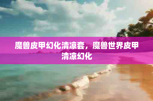 魔兽皮甲幻化清凉套，魔兽世界皮甲清凉幻化
