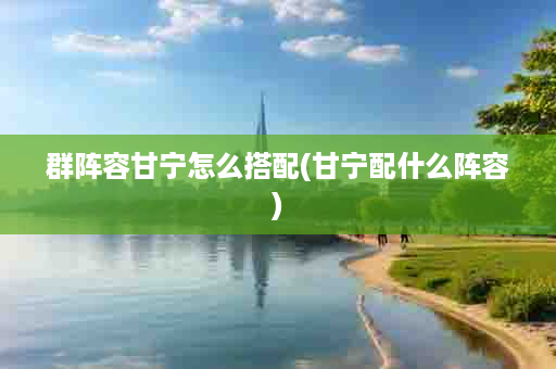 群阵容甘宁怎么搭配(甘宁配什么阵容)