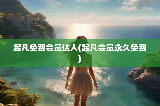 起凡免费会员达人(起凡会员永久免费)