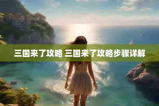 三国来了攻略 三国来了攻略步骤详解