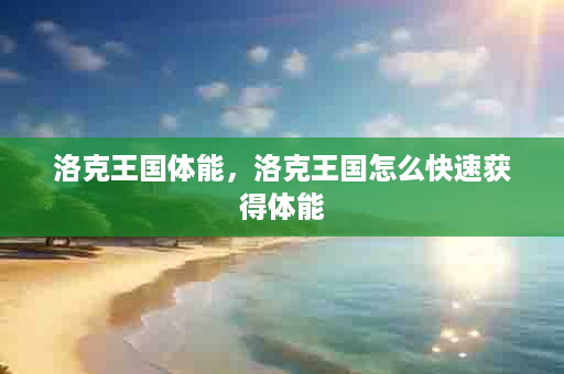 洛克王国体能，洛克王国怎么快速获得体能