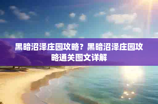 黑暗沼泽庄园攻略？黑暗沼泽庄园攻略通关图文详解