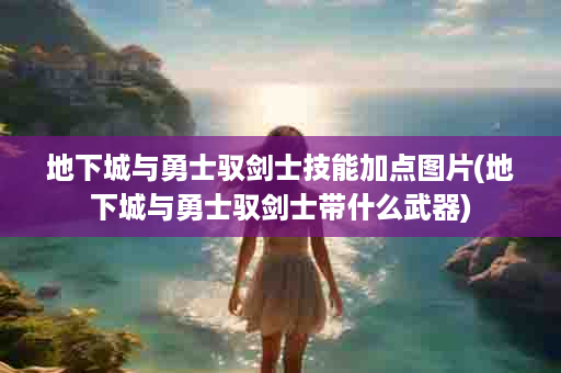 地下城与勇士驭剑士技能加点图片(地下城与勇士驭剑士带什么武器)
