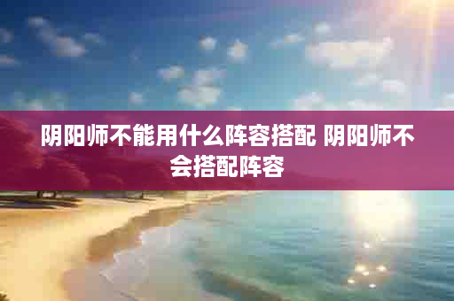 阴阳师不能用什么阵容搭配 阴阳师不会搭配阵容