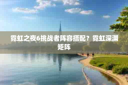 霓虹之夜6挑战者阵容搭配？霓虹深渊矩阵