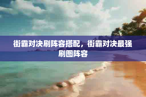 街霸对决刷阵容搭配，街霸对决最强刷图阵容