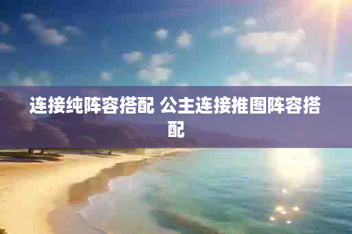 连接纯阵容搭配 公主连接推图阵容搭配