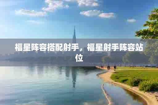 福星阵容搭配射手，福星射手阵容站位
