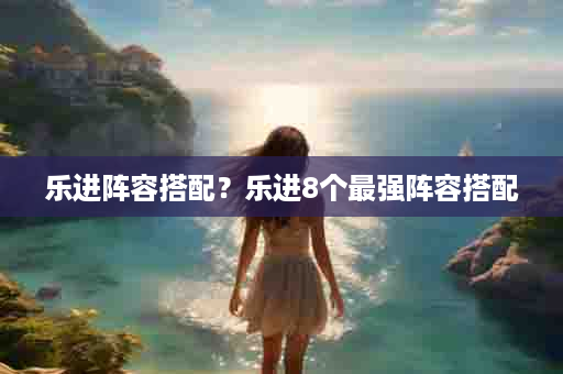 乐进阵容搭配？乐进8个最强阵容搭配