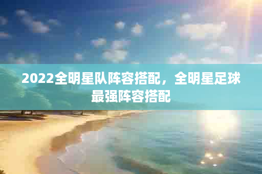 2022全明星队阵容搭配，全明星足球最强阵容搭配