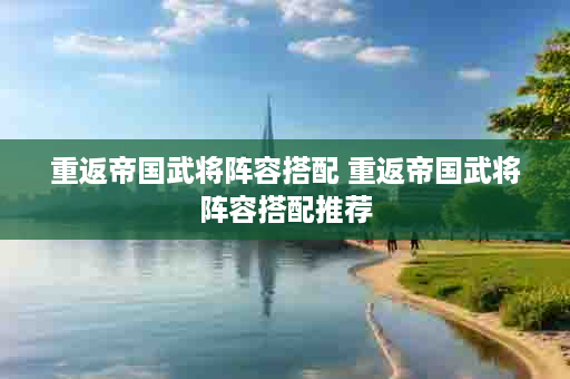 重返帝国武将阵容搭配 重返帝国武将阵容搭配推荐