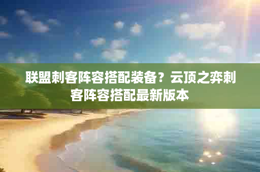 联盟刺客阵容搭配装备？云顶之弈刺客阵容搭配最新版本