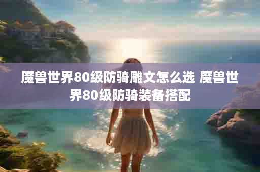 魔兽世界80级防骑雕文怎么选 魔兽世界80级防骑装备搭配