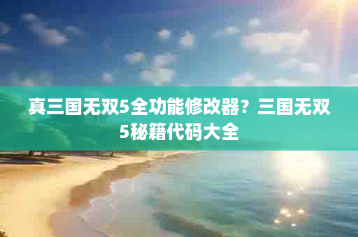 真三国无双5全功能修改器？三国无双5秘籍代码大全