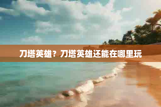 刀塔英雄？刀塔英雄还能在哪里玩