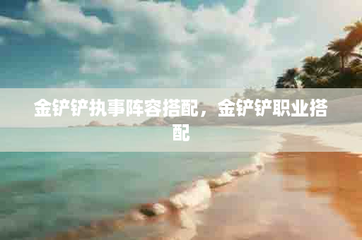金铲铲执事阵容搭配，金铲铲职业搭配