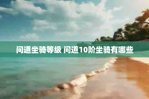 问道坐骑等级 问道10阶坐骑有哪些