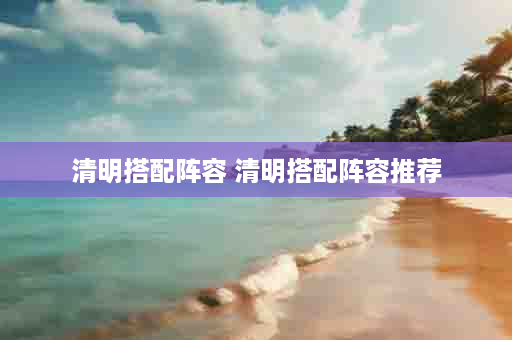 清明搭配阵容 清明搭配阵容推荐