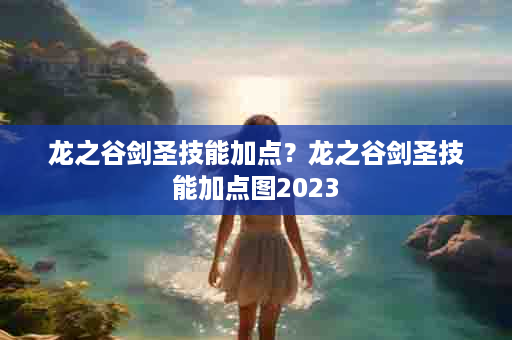 龙之谷剑圣技能加点？龙之谷剑圣技能加点图2023