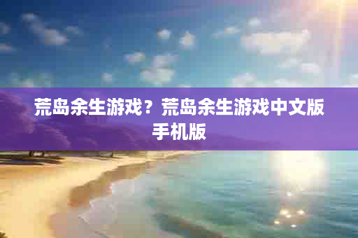 荒岛余生游戏？荒岛余生游戏中文版手机版