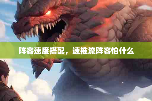 阵容速度搭配，速推流阵容怕什么