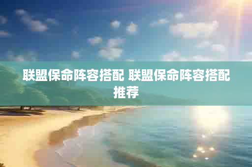 联盟保命阵容搭配 联盟保命阵容搭配推荐