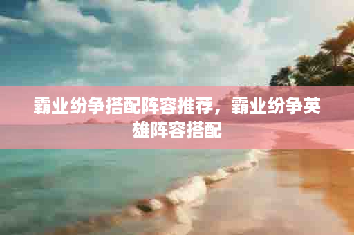 霸业纷争搭配阵容推荐，霸业纷争英雄阵容搭配