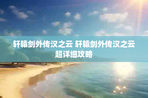 轩辕剑外传汉之云 轩辕剑外传汉之云超详细攻略