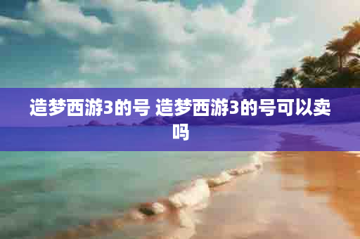 造梦西游3的号 造梦西游3的号可以卖吗