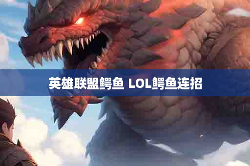 英雄联盟鳄鱼 LOL鳄鱼连招