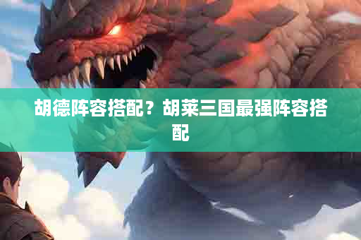 胡德阵容搭配？胡莱三国最强阵容搭配
