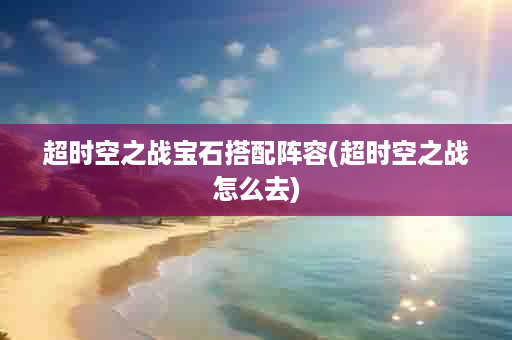 超时空之战宝石搭配阵容(超时空之战怎么去)