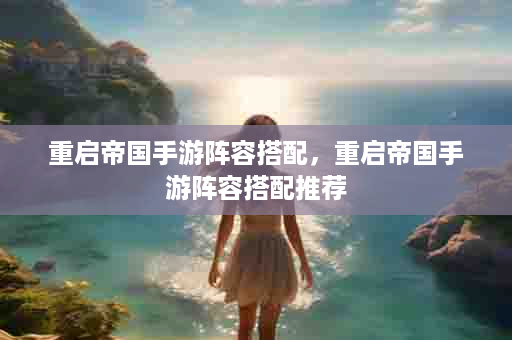 重启帝国手游阵容搭配，重启帝国手游阵容搭配推荐