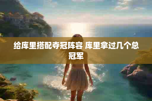 给库里搭配夺冠阵容 库里拿过几个总冠军