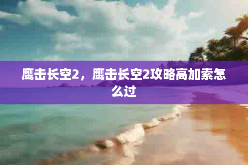 鹰击长空2，鹰击长空2攻略高加索怎么过
