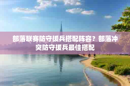 部落联赛防守援兵搭配阵容？部落冲突防守援兵最佳搭配