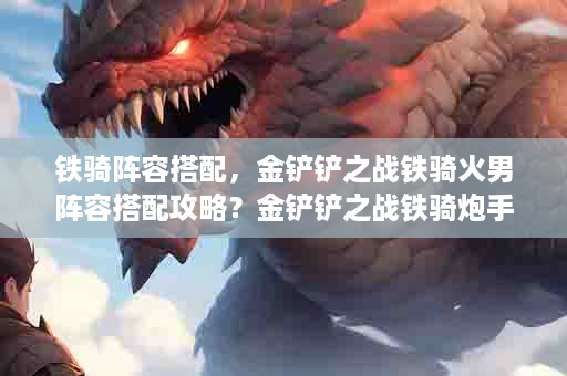 铁骑阵容搭配，金铲铲之战铁骑火男阵容搭配攻略？金铲铲之战铁骑炮手阵容