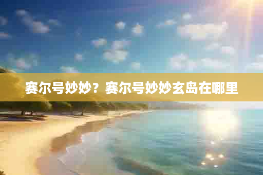 赛尔号妙妙？赛尔号妙妙玄岛在哪里