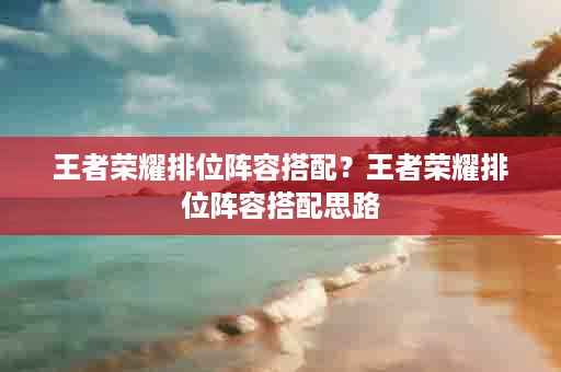 王者荣耀排位阵容搭配？王者荣耀排位阵容搭配思路