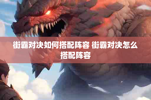 街霸对决如何搭配阵容 街霸对决怎么搭配阵容