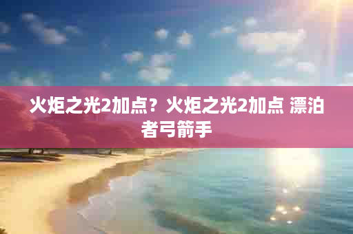 火炬之光2加点？火炬之光2加点 漂泊者弓箭手