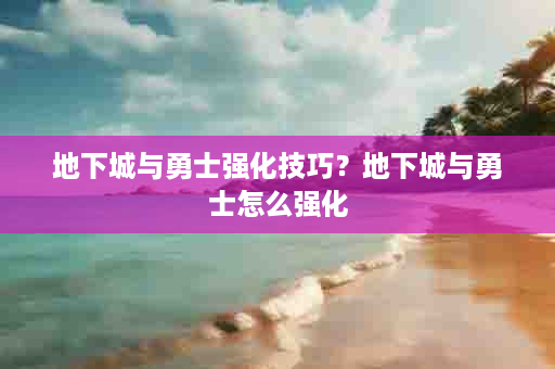 地下城与勇士强化技巧？地下城与勇士怎么强化