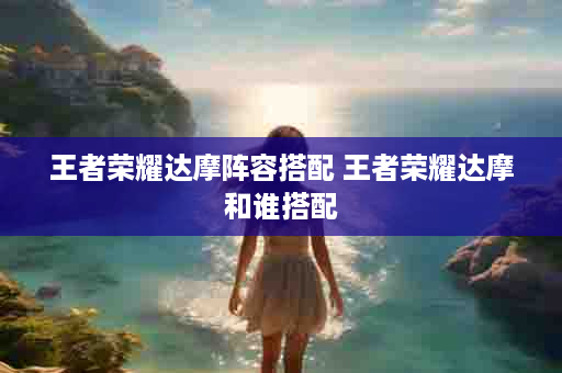 王者荣耀达摩阵容搭配 王者荣耀达摩和谁搭配