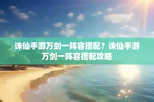 诛仙手游万剑一阵容搭配？诛仙手游万剑一阵容搭配攻略
