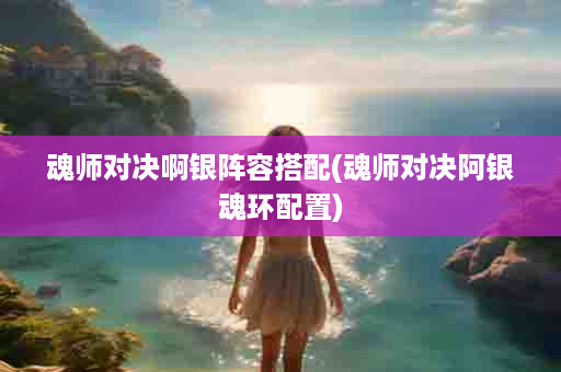 魂师对决啊银阵容搭配(魂师对决阿银魂环配置)