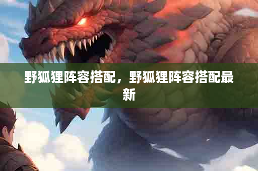 野狐狸阵容搭配，野狐狸阵容搭配最新