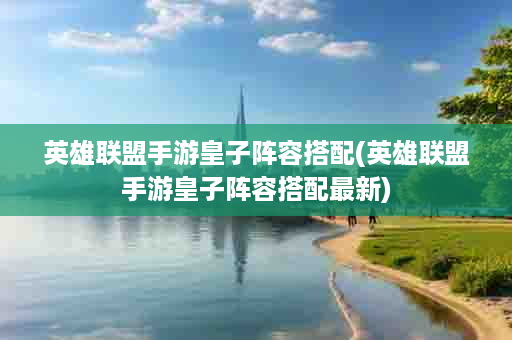 英雄联盟手游皇子阵容搭配(英雄联盟手游皇子阵容搭配最新)