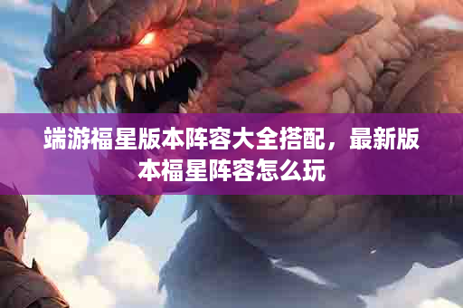 端游福星版本阵容大全搭配，最新版本福星阵容怎么玩