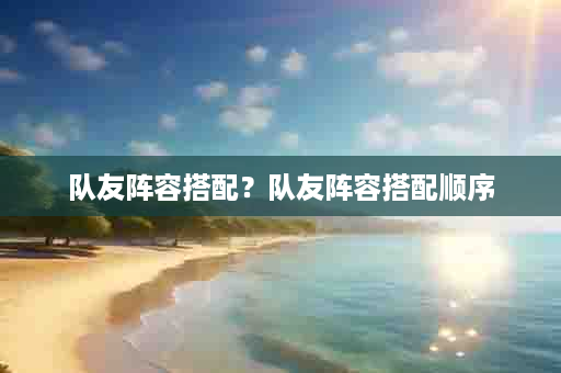 队友阵容搭配？队友阵容搭配顺序