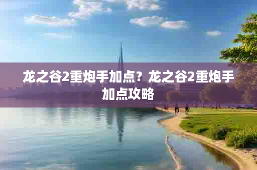 龙之谷2重炮手加点？龙之谷2重炮手加点攻略